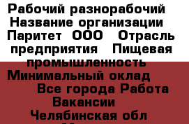 Рабочий-разнорабочий › Название организации ­ Паритет, ООО › Отрасль предприятия ­ Пищевая промышленность › Минимальный оклад ­ 34 000 - Все города Работа » Вакансии   . Челябинская обл.,Миасс г.